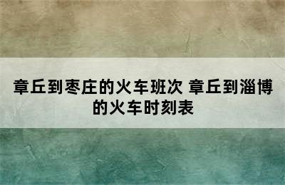 章丘到枣庄的火车班次 章丘到淄博的火车时刻表